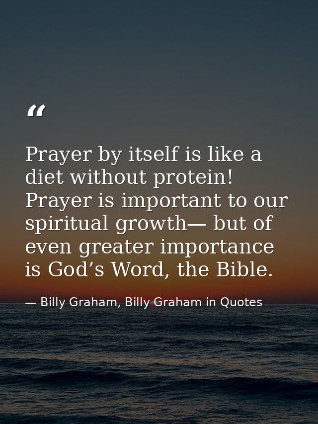 Prayer by itself is like a diet without protein! Prayer is important to our spiritual growth— but of even greater import — Billy Graham, Billy Graham in Quotes