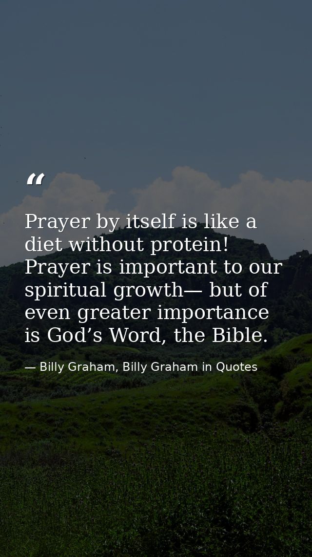 Prayer by itself is like a diet without protein! Prayer is important to our spiritual growth— but of even greater import — Billy Graham, Billy Graham in Quotes