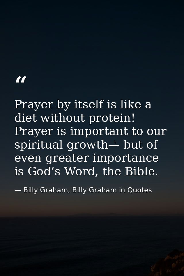 Prayer by itself is like a diet without protein! Prayer is important to our spiritual growth— but of even greater import — Billy Graham, Billy Graham in Quotes
