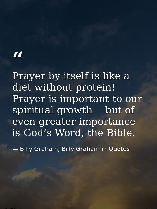 Prayer by itself is like a diet without protein! Prayer is important to our spiritual growth— but of even greater import — Billy Graham, Billy Graham in Quotes