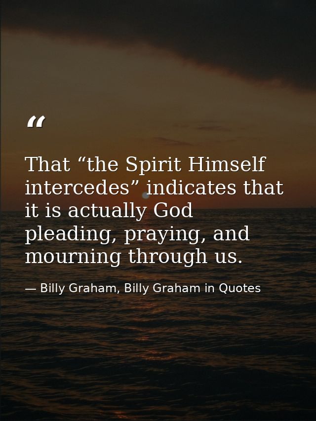 That “the Spirit Himself intercedes” indicates that it is actually God pleading, praying, and mourning through us. — Billy Graham, Billy Graham in Quotes