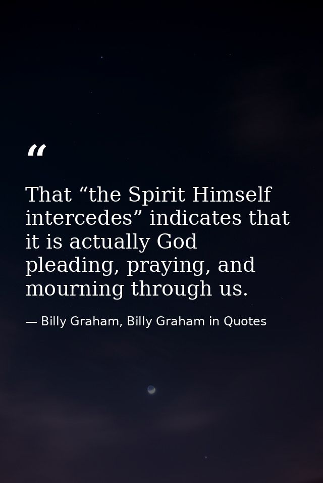 That “the Spirit Himself intercedes” indicates that it is actually God pleading, praying, and mourning through us. — Billy Graham, Billy Graham in Quotes