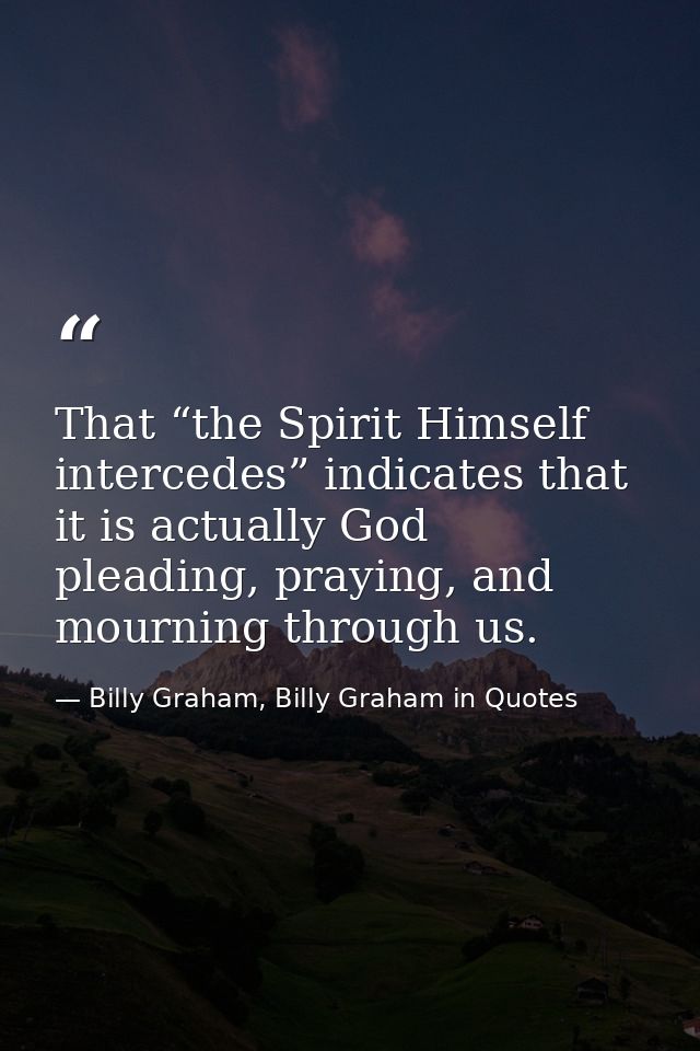 That “the Spirit Himself intercedes” indicates that it is actually God pleading, praying, and mourning through us. — Billy Graham, Billy Graham in Quotes