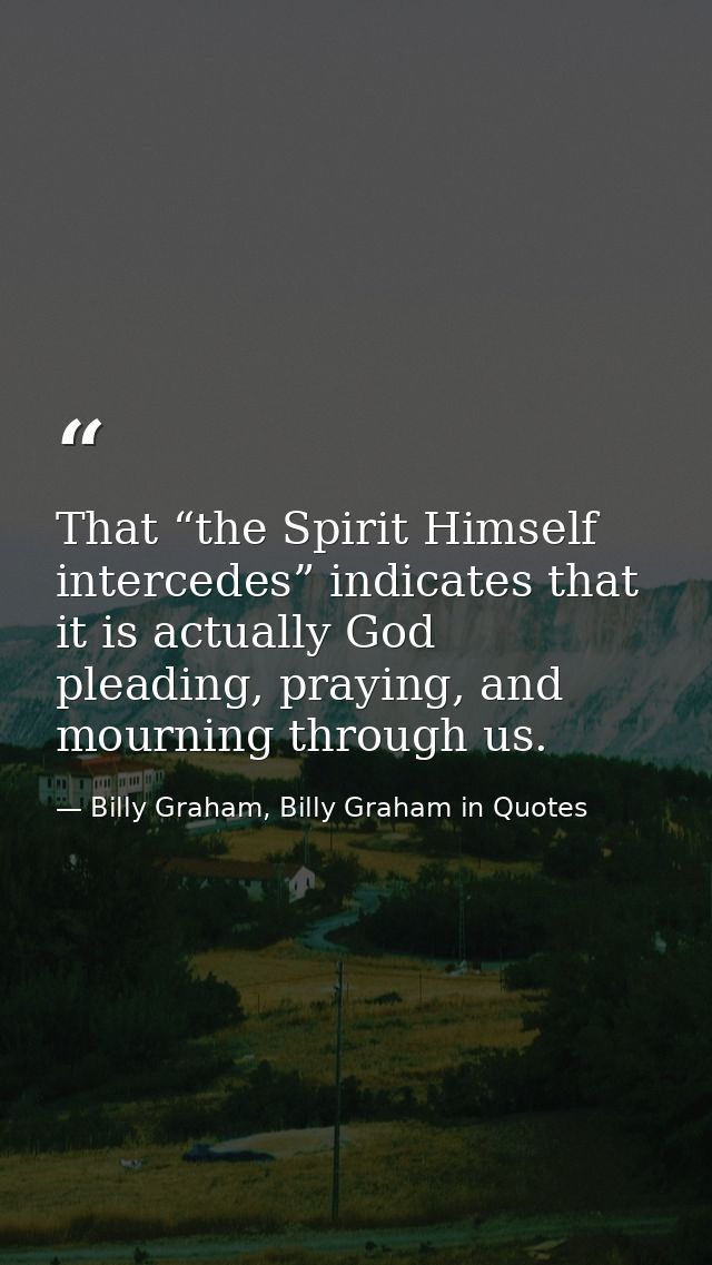 That “the Spirit Himself intercedes” indicates that it is actually God pleading, praying, and mourning through us. — Billy Graham, Billy Graham in Quotes