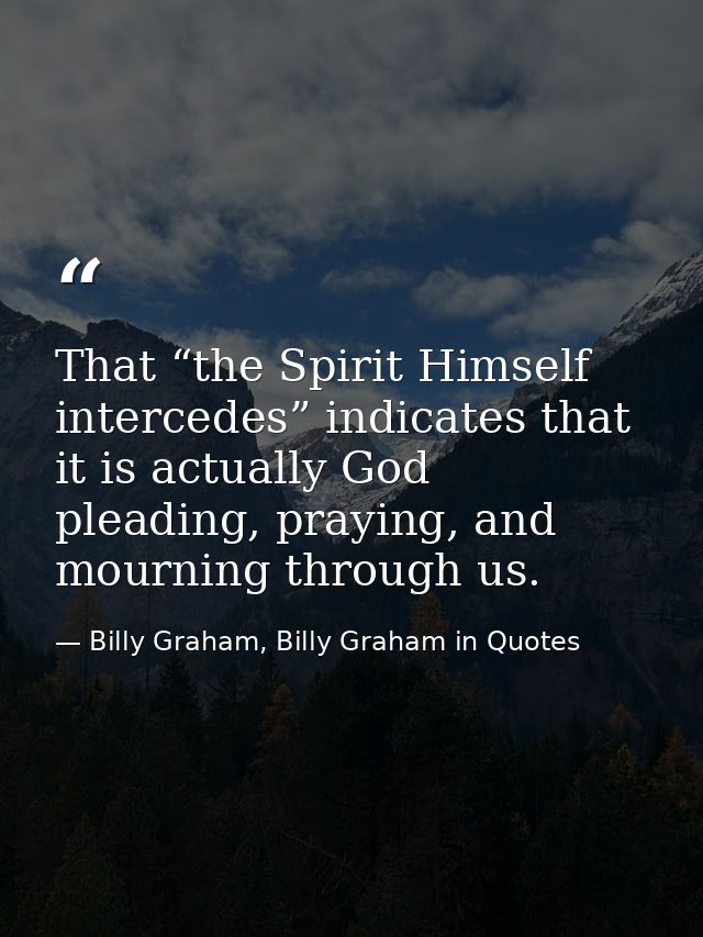 That “the Spirit Himself intercedes” indicates that it is actually God pleading, praying, and mourning through us. — Billy Graham, Billy Graham in Quotes