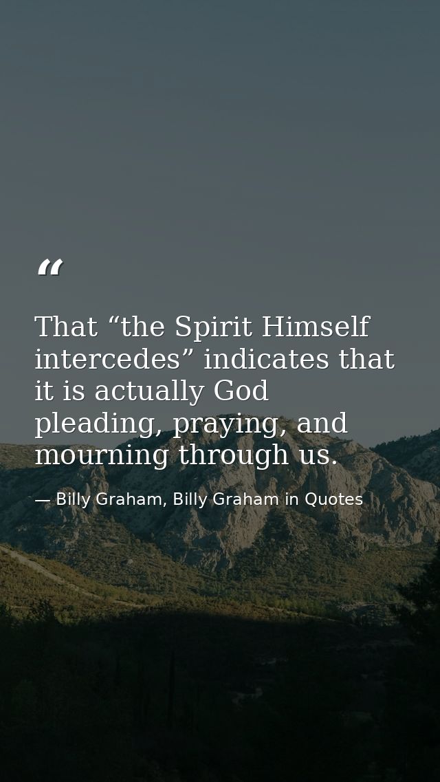 That “the Spirit Himself intercedes” indicates that it is actually God pleading, praying, and mourning through us. — Billy Graham, Billy Graham in Quotes