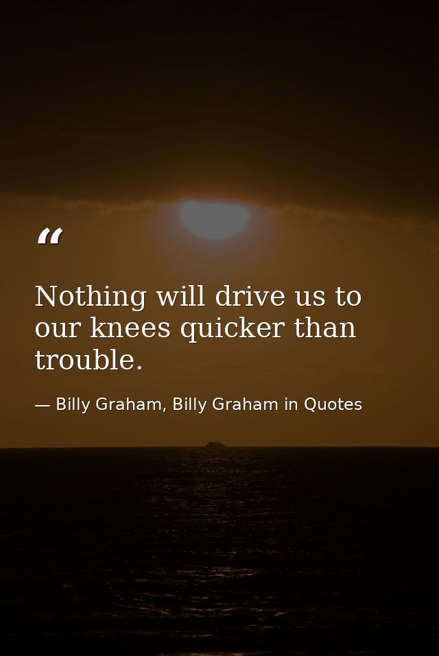 Nothing will drive us to our knees quicker than trouble. — Billy Graham, Billy Graham in Quotes