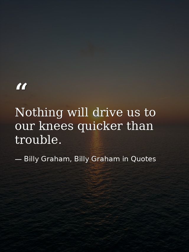 Nothing will drive us to our knees quicker than trouble. — Billy Graham, Billy Graham in Quotes