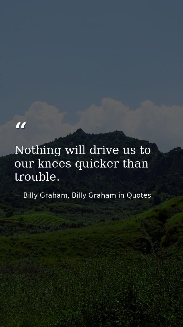 Nothing will drive us to our knees quicker than trouble. — Billy Graham, Billy Graham in Quotes