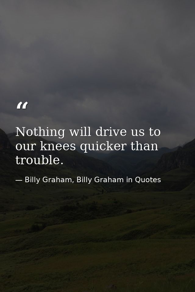 Nothing will drive us to our knees quicker than trouble. — Billy Graham, Billy Graham in Quotes