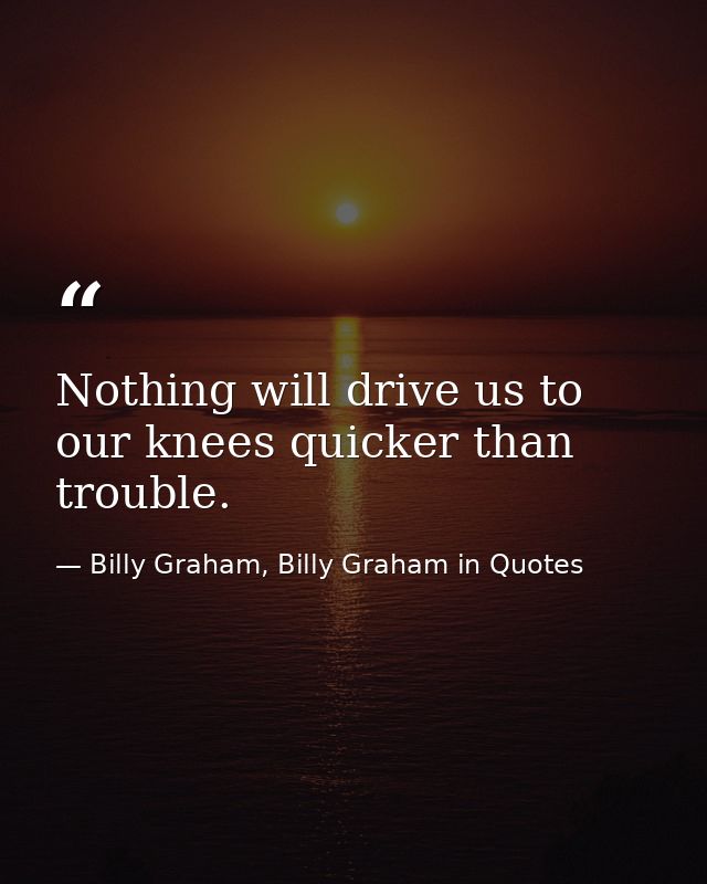 Nothing will drive us to our knees quicker than trouble. — Billy Graham, Billy Graham in Quotes