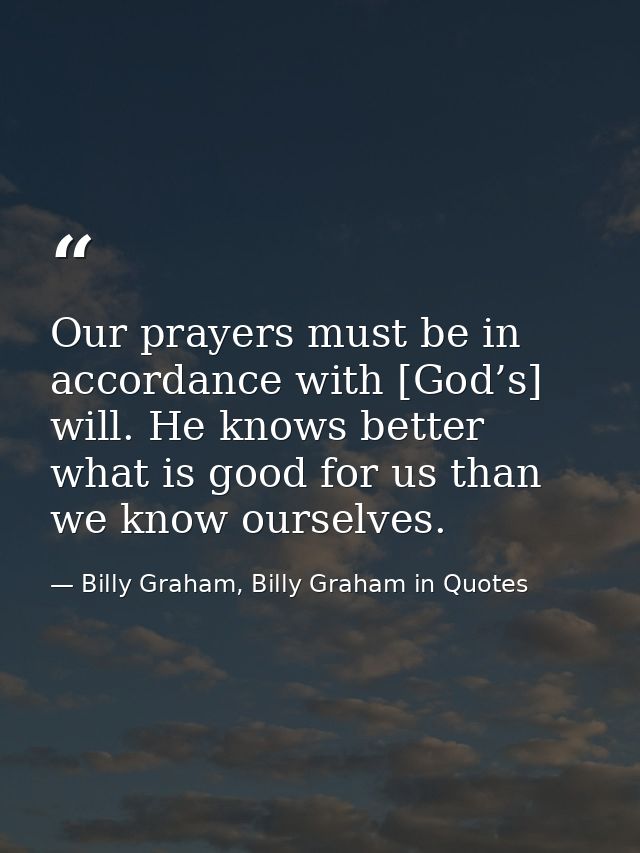 Our prayers must be in accordance with [God’s] will. He knows better what is good for us than we know ourselves. — Billy Graham, Billy Graham in Quotes