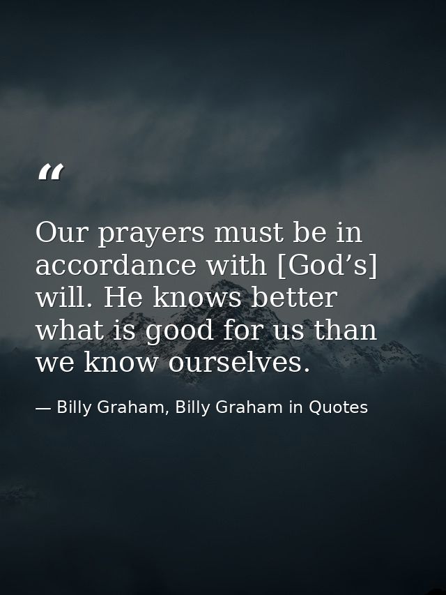Our prayers must be in accordance with [God’s] will. He knows better what is good for us than we know ourselves. — Billy Graham, Billy Graham in Quotes