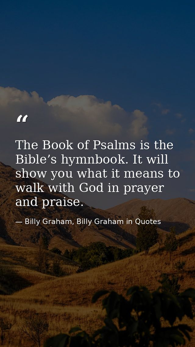 The Book of Psalms is the Bible’s hymnbook. It will show you what it means to walk with God in prayer and praise. — Billy Graham, Billy Graham in Quotes