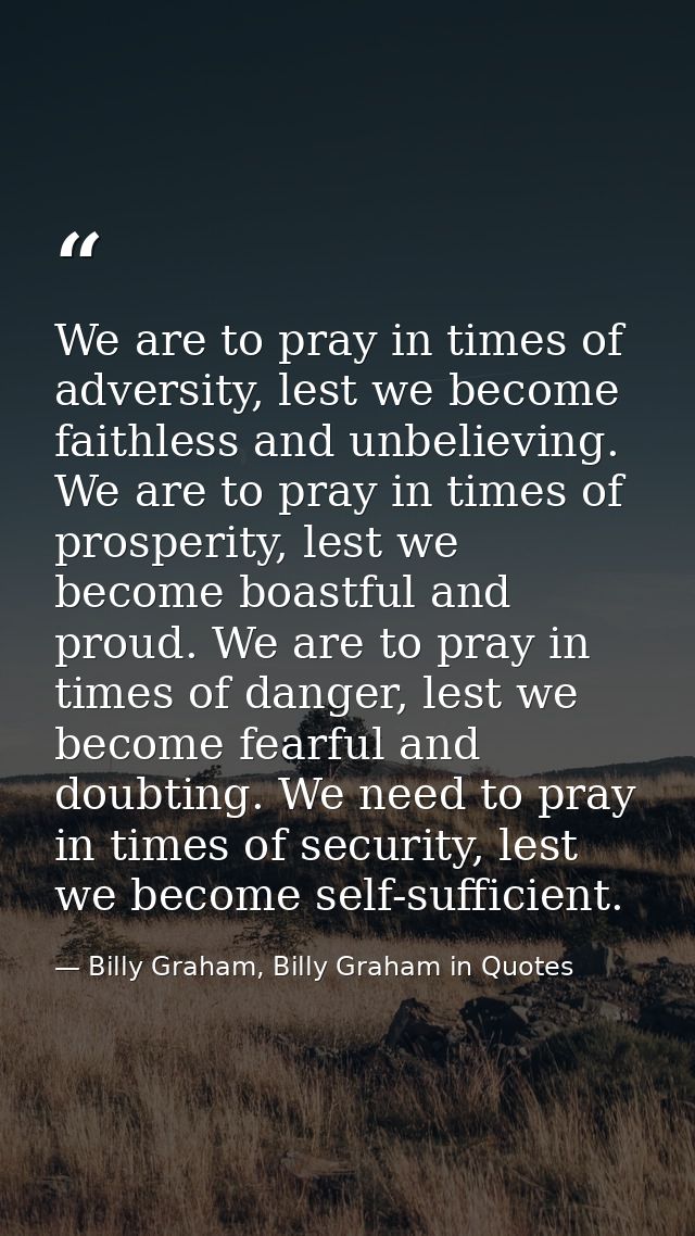 We are to pray in times of adversity, lest we become faithless and unbelieving. We are to pray in times of prosperity, l — Billy Graham, Billy Graham in Quotes