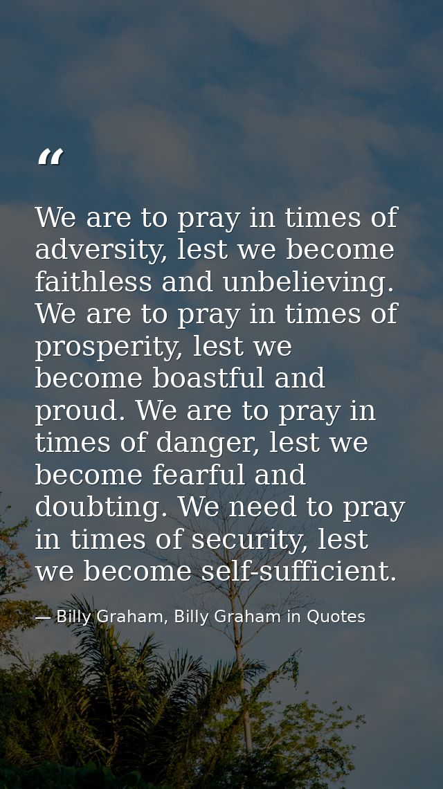 We are to pray in times of adversity, lest we become faithless and unbelieving. We are to pray in times of prosperity, l — Billy Graham, Billy Graham in Quotes