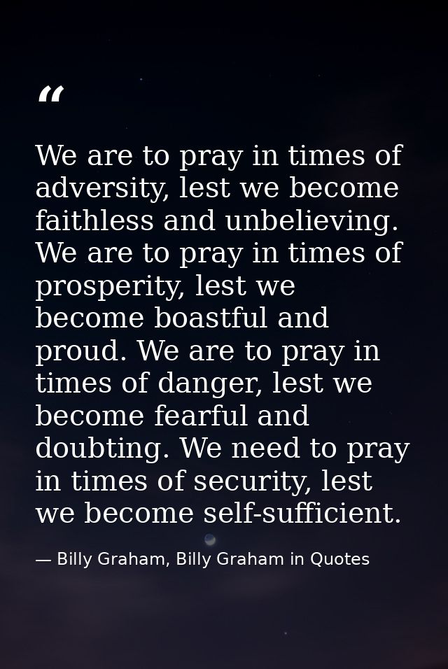 We are to pray in times of adversity, lest we become faithless and unbelieving. We are to pray in times of prosperity, l — Billy Graham, Billy Graham in Quotes