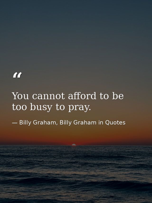 You cannot afford to be too busy to pray. — Billy Graham, Billy Graham in Quotes