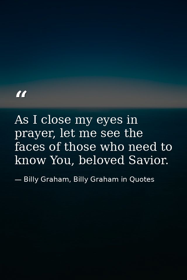 As I close my eyes in prayer, let me see the faces of those who need to know You, beloved Savior. — Billy Graham, Billy Graham in Quotes