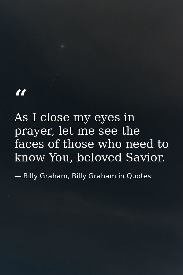 As I close my eyes in prayer, let me see the faces of those who need to know You, beloved Savior. — Billy Graham, Billy Graham in Quotes