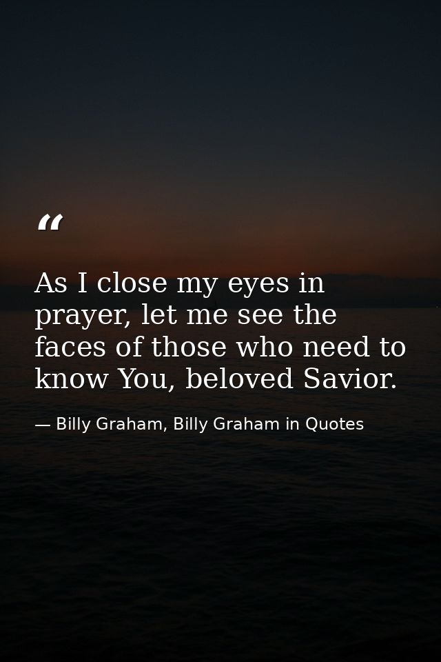 As I close my eyes in prayer, let me see the faces of those who need to know You, beloved Savior. — Billy Graham, Billy Graham in Quotes