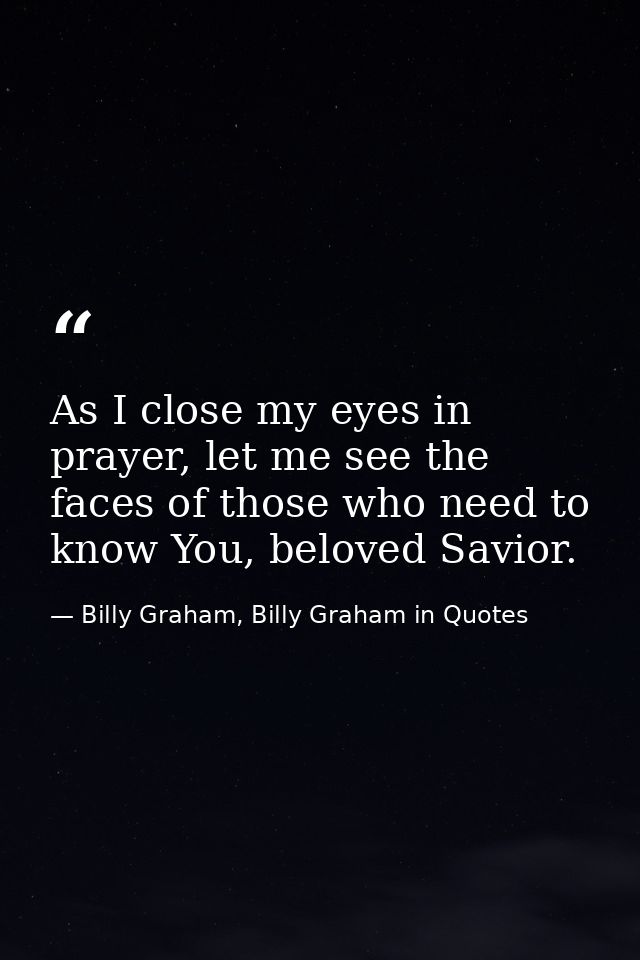 As I close my eyes in prayer, let me see the faces of those who need to know You, beloved Savior. — Billy Graham, Billy Graham in Quotes
