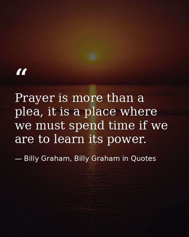 Prayer is more than a plea, it is a place where we must spend time if we are to learn its power. — Billy Graham, Billy Graham in Quotes