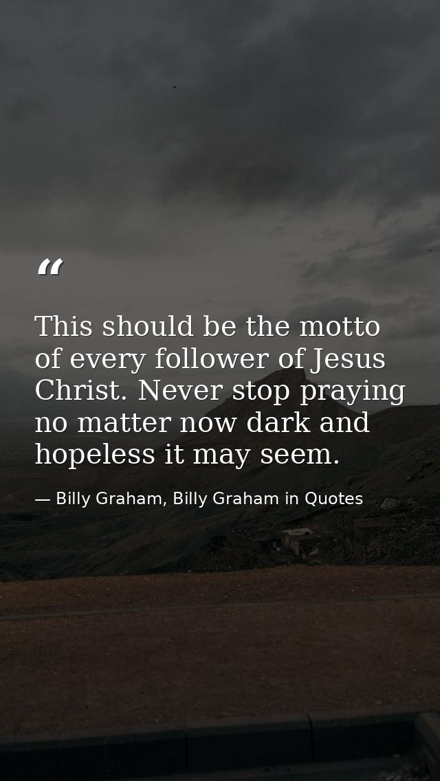 This should be the motto of every follower of Jesus Christ. Never stop praying no matter now dark and hopeless it may se — Billy Graham, Billy Graham in Quotes