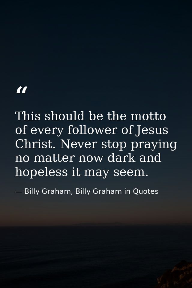 This should be the motto of every follower of Jesus Christ. Never stop praying no matter now dark and hopeless it may se — Billy Graham, Billy Graham in Quotes