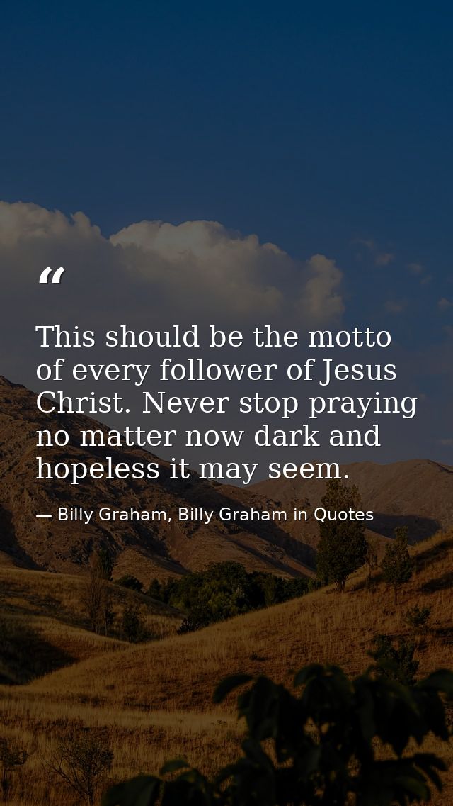 This should be the motto of every follower of Jesus Christ. Never stop praying no matter now dark and hopeless it may se — Billy Graham, Billy Graham in Quotes