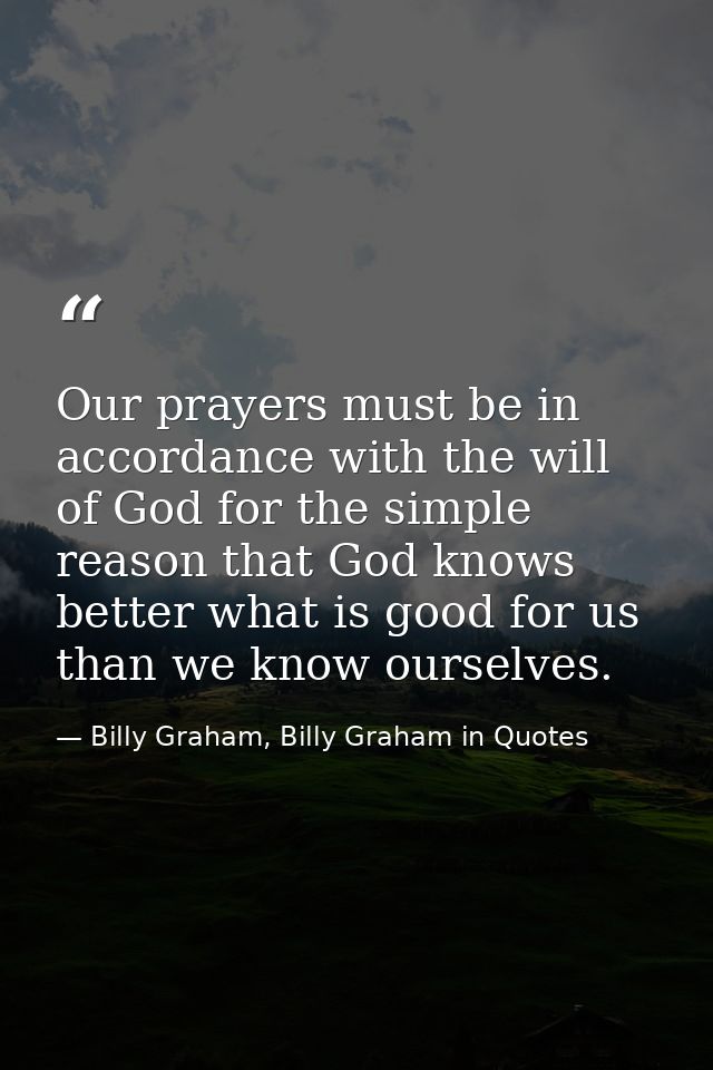 Our prayers must be in accordance with the will of God for the simple reason that God knows better what is good for us t — Billy Graham, Billy Graham in Quotes