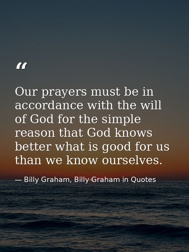 Our prayers must be in accordance with the will of God for the simple reason that God knows better what is good for us t — Billy Graham, Billy Graham in Quotes