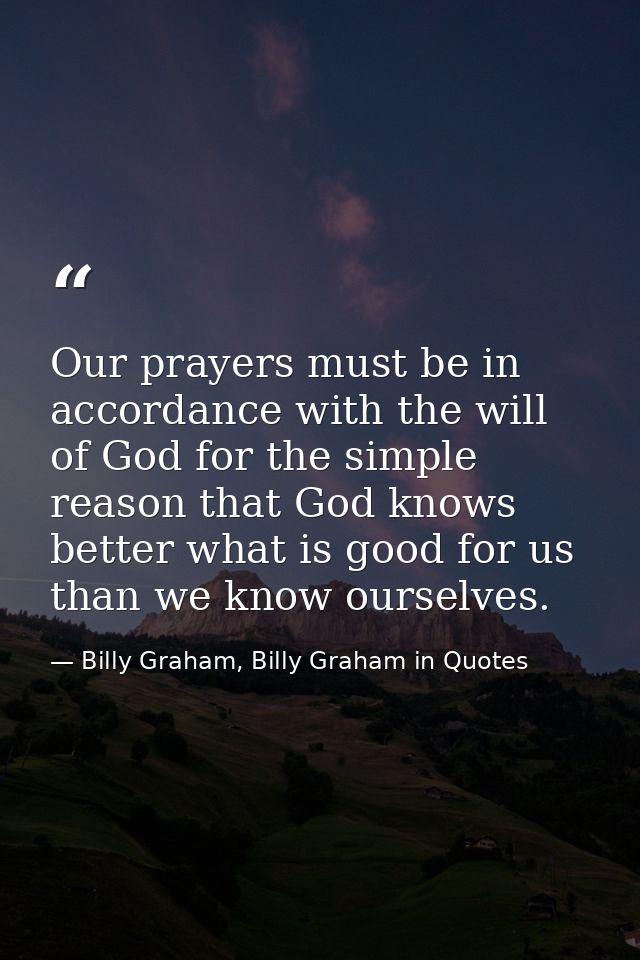 Our prayers must be in accordance with the will of God for the simple reason that God knows better what is good for us t — Billy Graham, Billy Graham in Quotes