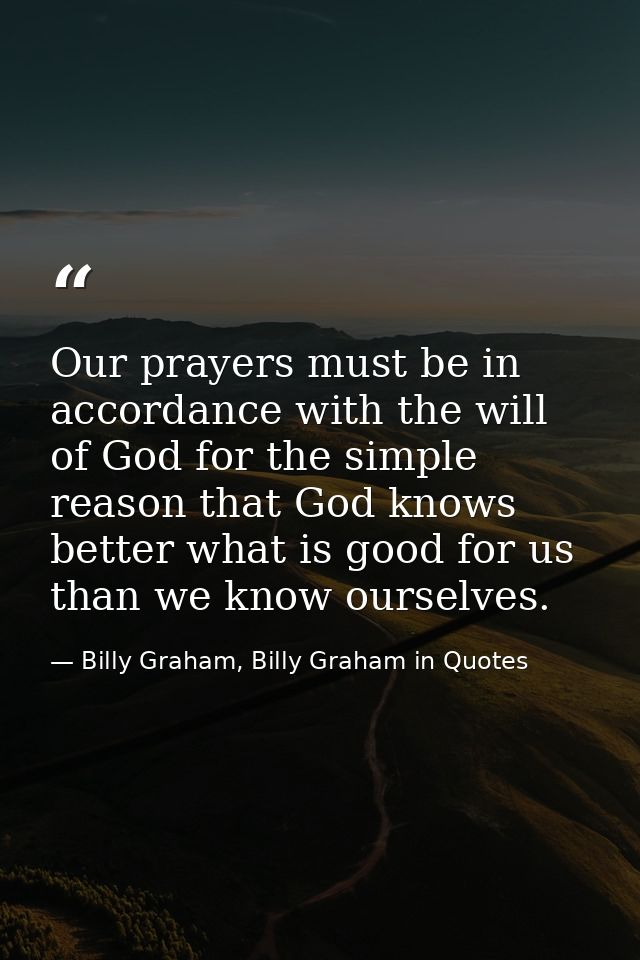 Our prayers must be in accordance with the will of God for the simple reason that God knows better what is good for us t — Billy Graham, Billy Graham in Quotes