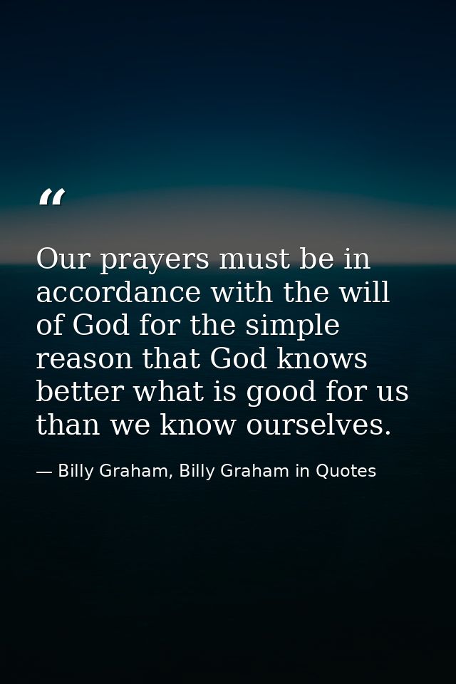 Our prayers must be in accordance with the will of God for the simple reason that God knows better what is good for us t — Billy Graham, Billy Graham in Quotes