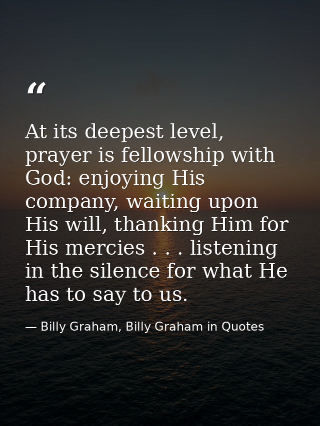 At its deepest level, prayer is fellowship with God: enjoying His company, waiting upon His will, thanking Him for His m — Billy Graham, Billy Graham in Quotes