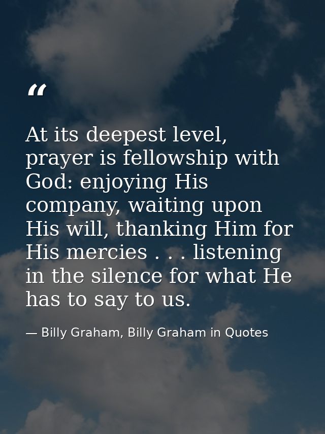 At its deepest level, prayer is fellowship with God: enjoying His company, waiting upon His will, thanking Him for His m — Billy Graham, Billy Graham in Quotes