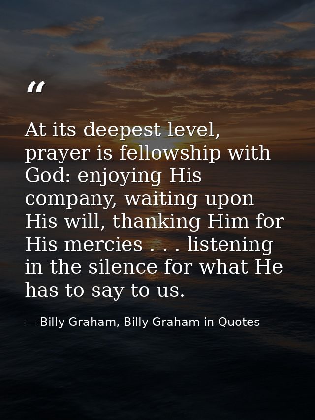 At its deepest level, prayer is fellowship with God: enjoying His company, waiting upon His will, thanking Him for His m — Billy Graham, Billy Graham in Quotes
