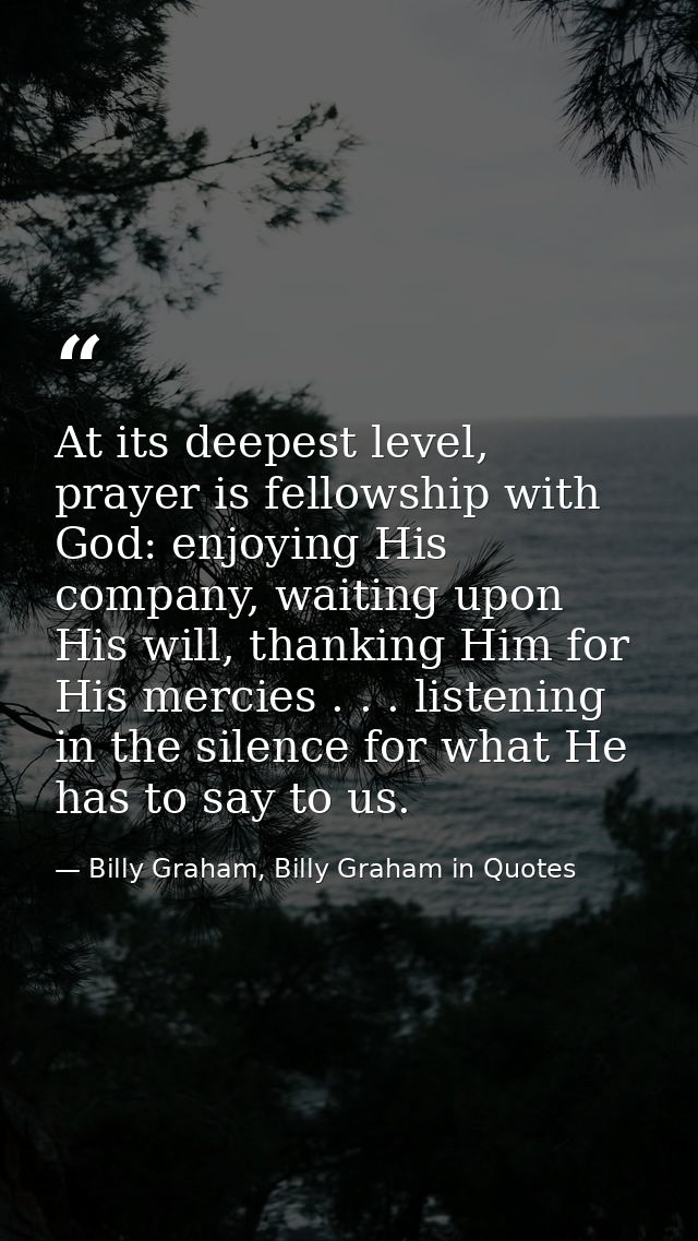 At its deepest level, prayer is fellowship with God: enjoying His company, waiting upon His will, thanking Him for His m — Billy Graham, Billy Graham in Quotes