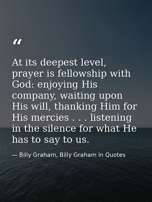 At its deepest level, prayer is fellowship with God: enjoying His company, waiting upon His will, thanking Him for His m — Billy Graham, Billy Graham in Quotes