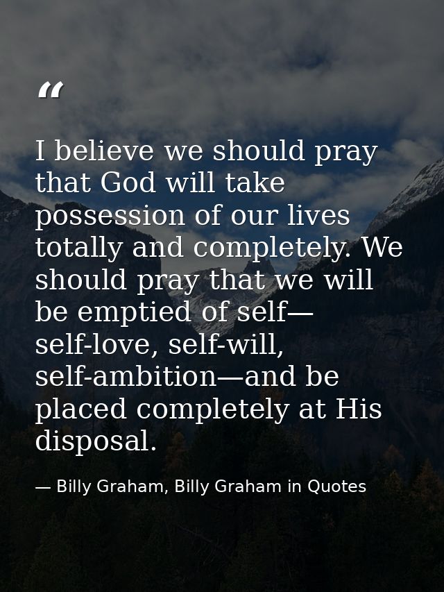 I believe we should pray that God will take possession of our lives totally and completely. We should pray that we will  — Billy Graham, Billy Graham in Quotes