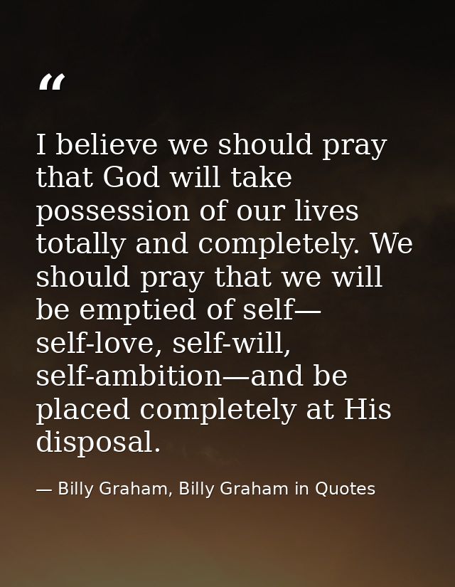 I believe we should pray that God will take possession of our lives totally and completely. We should pray that we will  — Billy Graham, Billy Graham in Quotes