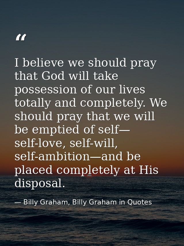 I believe we should pray that God will take possession of our lives totally and completely. We should pray that we will  — Billy Graham, Billy Graham in Quotes