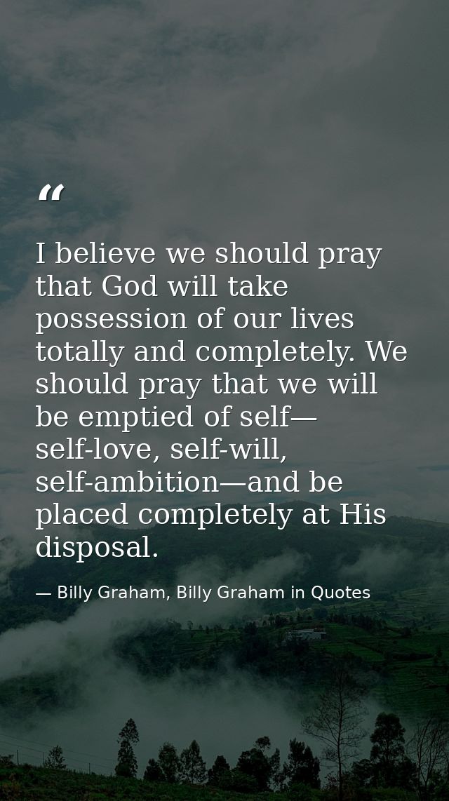 I believe we should pray that God will take possession of our lives totally and completely. We should pray that we will  — Billy Graham, Billy Graham in Quotes