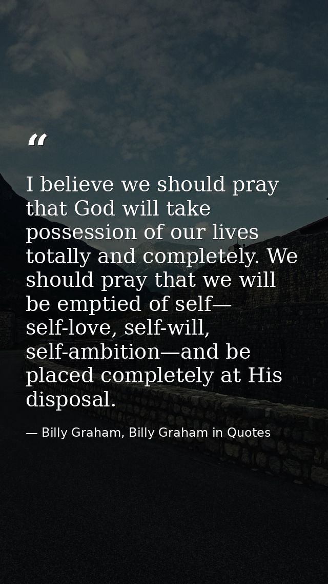 I believe we should pray that God will take possession of our lives totally and completely. We should pray that we will  — Billy Graham, Billy Graham in Quotes