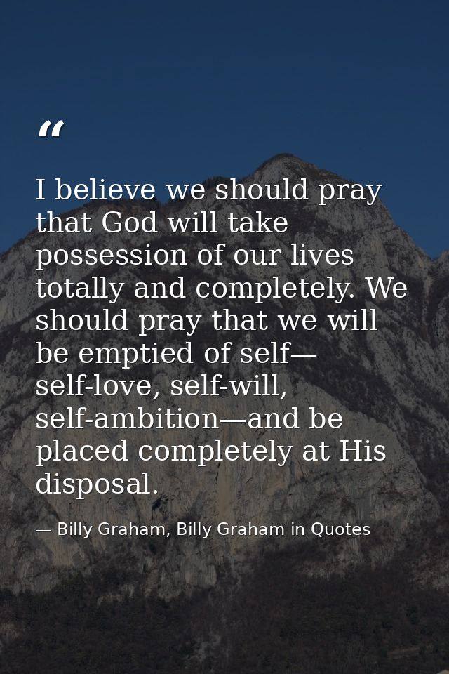 I believe we should pray that God will take possession of our lives totally and completely. We should pray that we will  — Billy Graham, Billy Graham in Quotes