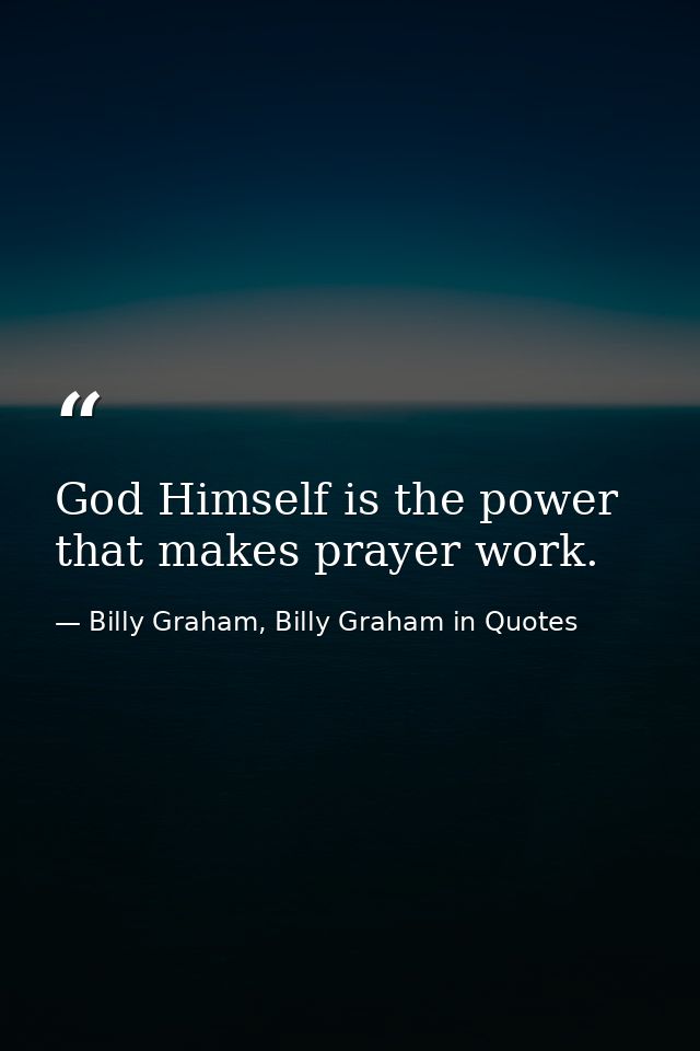 God Himself is the power that makes prayer work. — Billy Graham, Billy Graham in Quotes