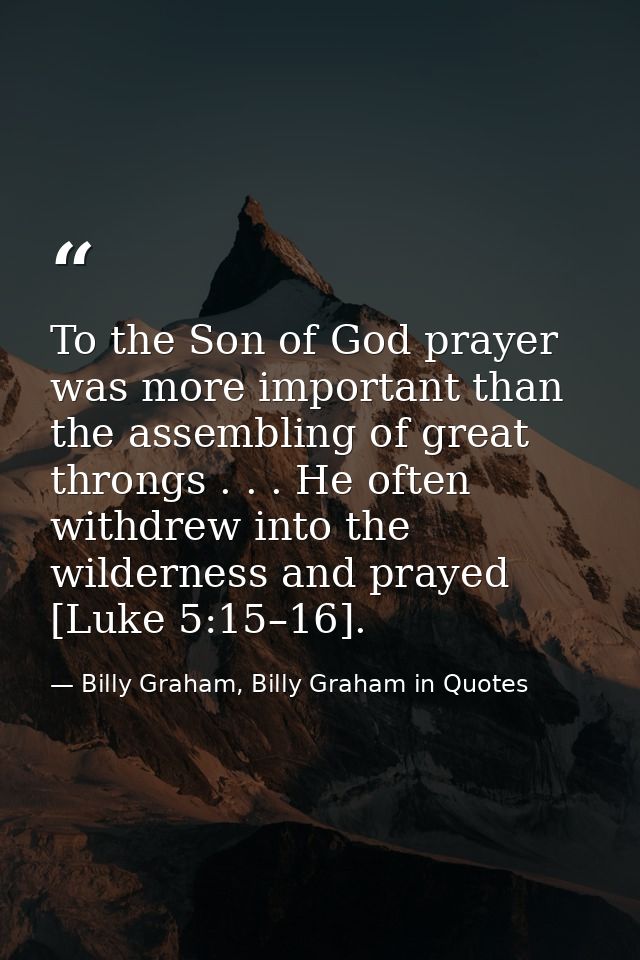 To the Son of God prayer was more important than the assembling of great throngs . . . He often withdrew into the wilder — Billy Graham, Billy Graham in Quotes