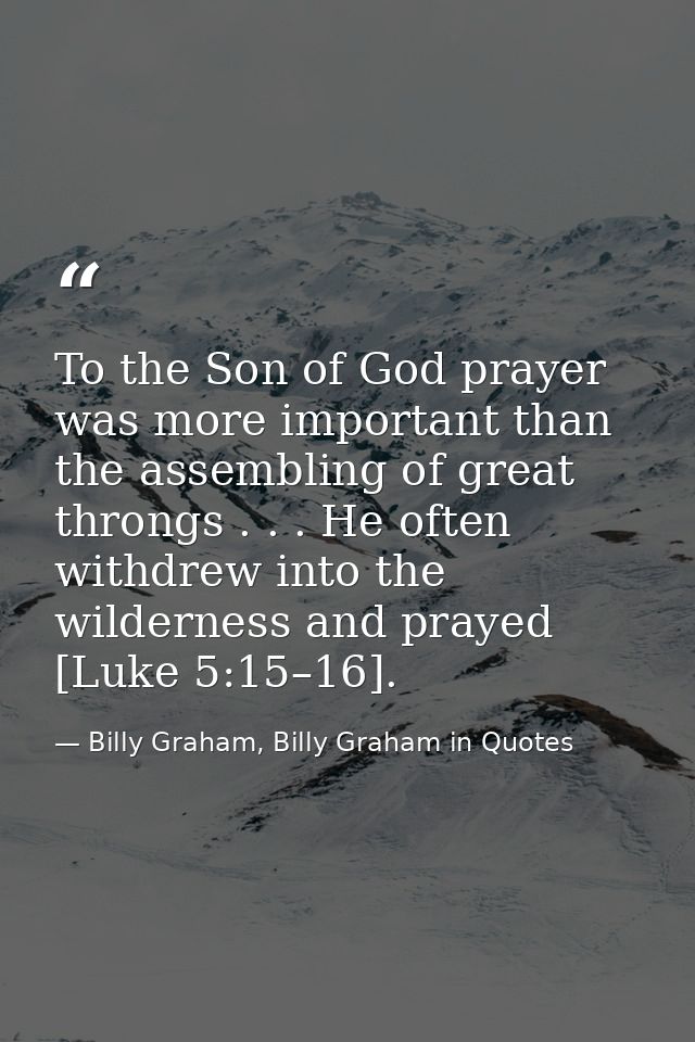 To the Son of God prayer was more important than the assembling of great throngs . . . He often withdrew into the wilder — Billy Graham, Billy Graham in Quotes