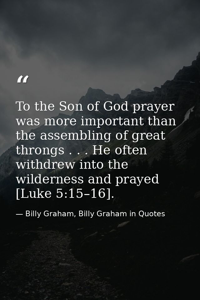To the Son of God prayer was more important than the assembling of great throngs . . . He often withdrew into the wilder — Billy Graham, Billy Graham in Quotes